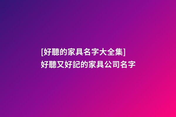 [好聽的家具名字大全集]好聽又好記的家具公司名字-第1張-公司起名-玄機派